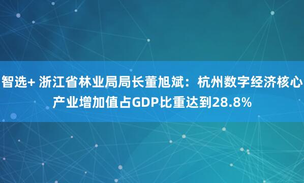 智选+ 浙江省林业局局长董旭斌：杭州数字经济核心产业增加值占GDP比重达到28.8%