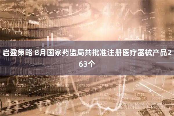 启盈策略 8月国家药监局共批准注册医疗器械产品263个