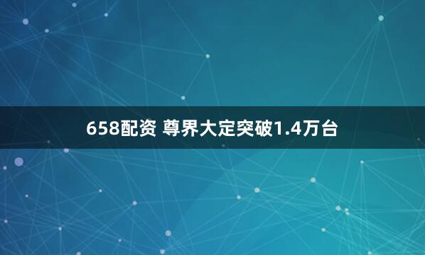 658配资 尊界大定突破1.4万台