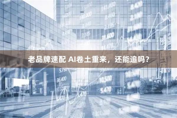 老品牌速配 AI卷土重来，还能追吗？