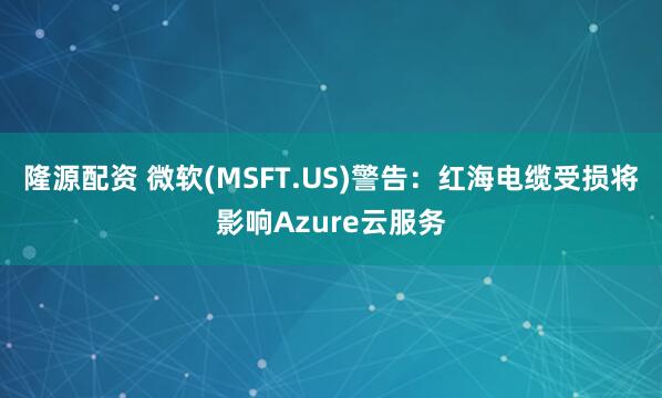 隆源配资 微软(MSFT.US)警告：红海电缆受损将影响Azure云服务