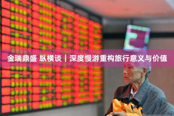 金瑞鼎盛 纵横谈｜深度慢游重构旅行意义与价值