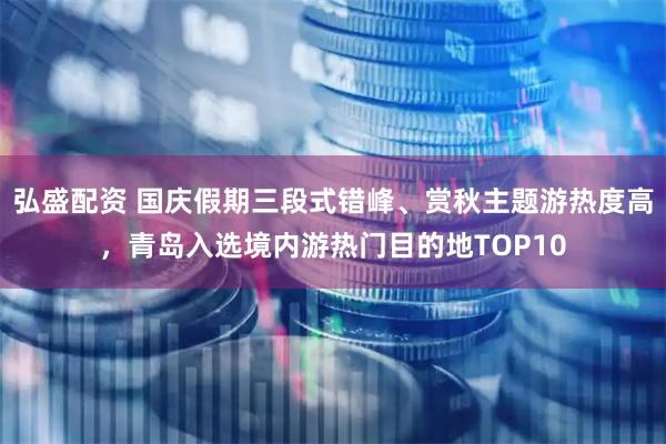 弘盛配资 国庆假期三段式错峰、赏秋主题游热度高，青岛入选境内游热门目的地TOP10