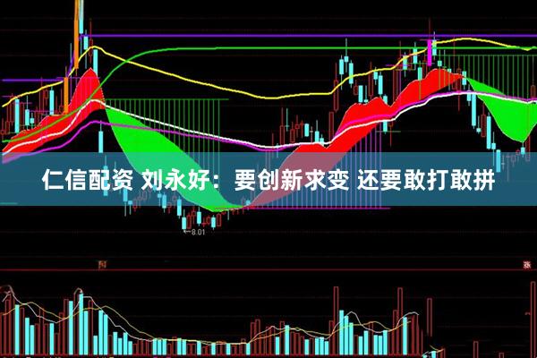 仁信配资 刘永好：要创新求变 还要敢打敢拼