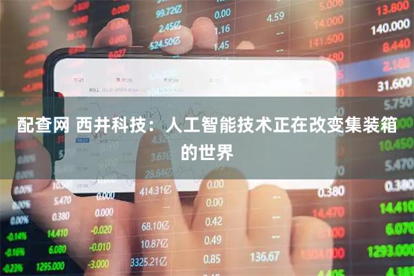 配查网 西井科技：人工智能技术正在改变集装箱的世界
