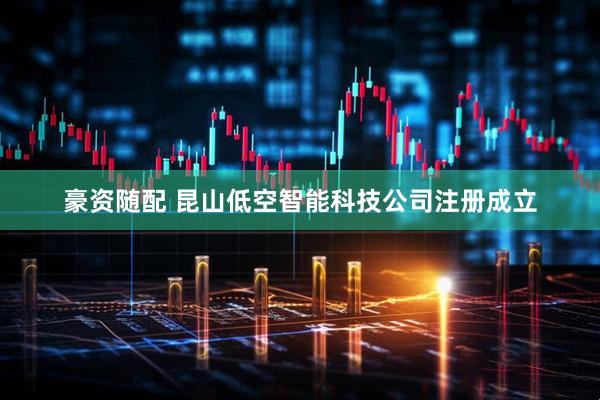 豪资随配 昆山低空智能科技公司注册成立