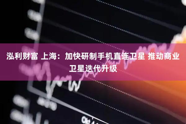 泓利财富 上海：加快研制手机直连卫星 推动商业卫星迭代升级