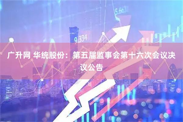 广升网 华统股份：第五届监事会第十六次会议决议公告