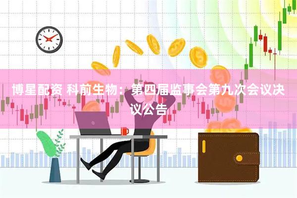 博星配资 科前生物：第四届监事会第九次会议决议公告