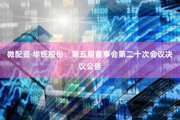 微配资 华统股份：第五届董事会第二十次会议决议公告