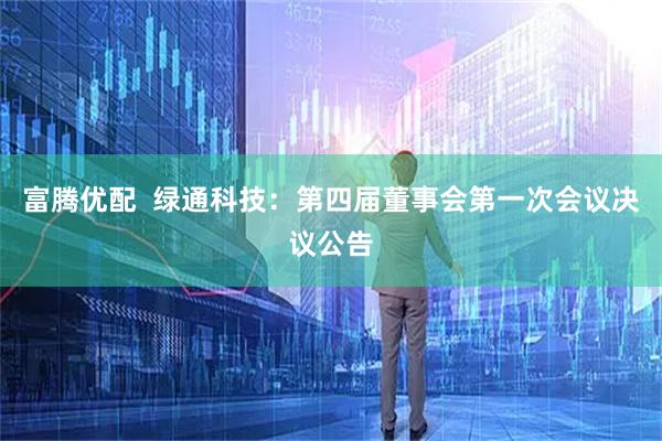 富腾优配  绿通科技：第四届董事会第一次会议决议公告