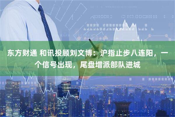 东方财通 和讯投顾刘文博：沪指止步八连阳，一个信号出现，尾盘增派部队进城