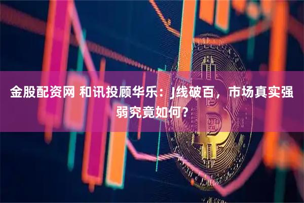金股配资网 和讯投顾华乐：J线破百，市场真实强弱究竟如何？