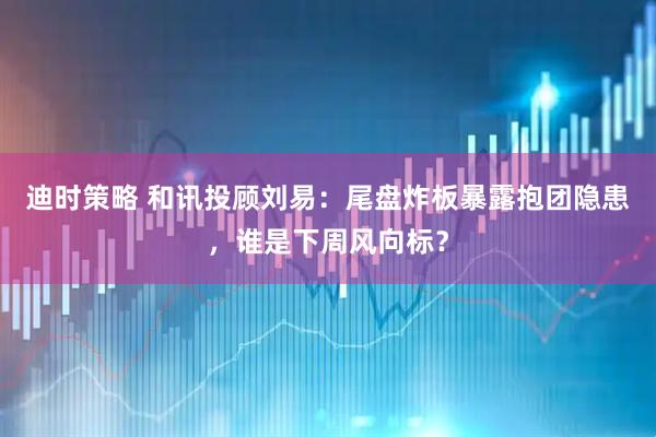 迪时策略 和讯投顾刘易：尾盘炸板暴露抱团隐患，谁是下周风向标？