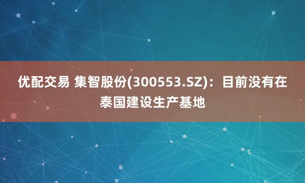 优配交易 集智股份(300553.SZ)：目前没有在泰国建设生产基地