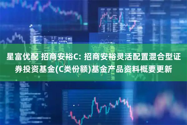 星富优配 招商安裕C: 招商安裕灵活配置混合型证券投资基金(C类份额)基金产品资料概要更新