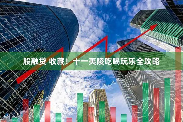 股融贷 收藏！十一夷陵吃喝玩乐全攻略