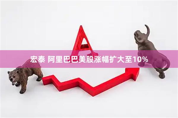 宏泰 阿里巴巴美股涨幅扩大至10%