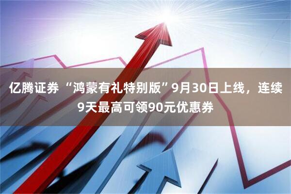 亿腾证券 “鸿蒙有礼特别版”9月30日上线，连续9天最高可领90元优惠券