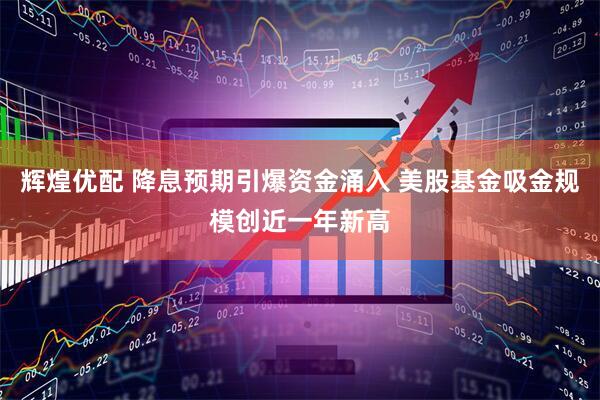 辉煌优配 降息预期引爆资金涌入 美股基金吸金规模创近一年新高