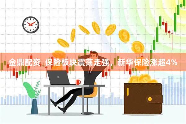金鼎配资  保险板块震荡走强，新华保险涨超4%