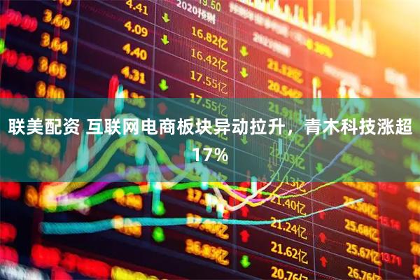 联美配资 互联网电商板块异动拉升，青木科技涨超17%