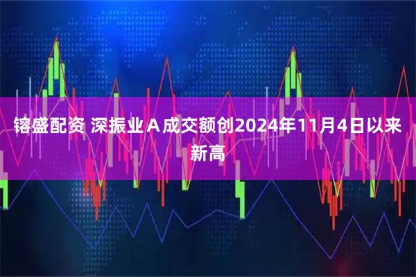 镕盛配资 深振业Ａ成交额创2024年11月4日以来新高