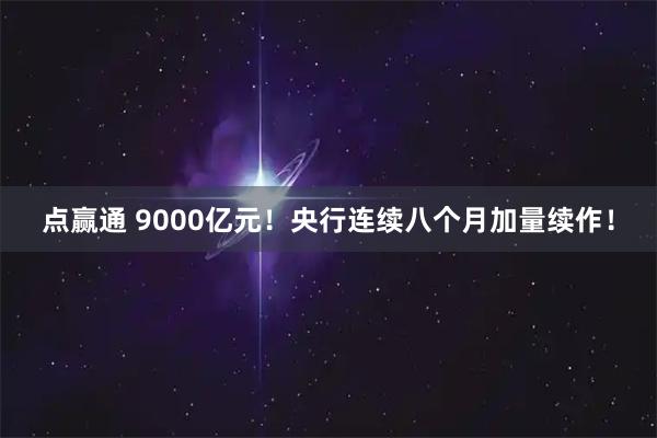 点赢通 9000亿元！央行连续八个月加量续作！