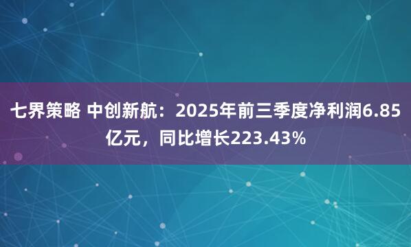 七界策略 中创新航：2025年前三季度净利润6.85亿元，同比增长223.43%