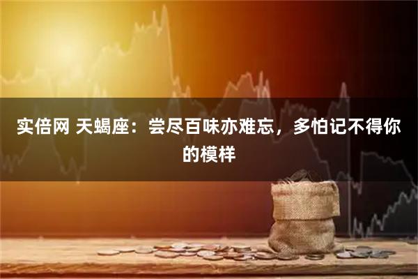 实倍网 天蝎座：尝尽百味亦难忘，多怕记不得你的模样