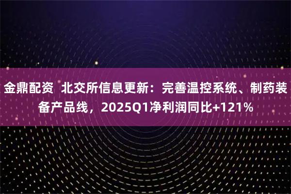 金鼎配资  北交所信息更新：完善温控系统、制药装备产品线，2025Q1净利润同比+121%