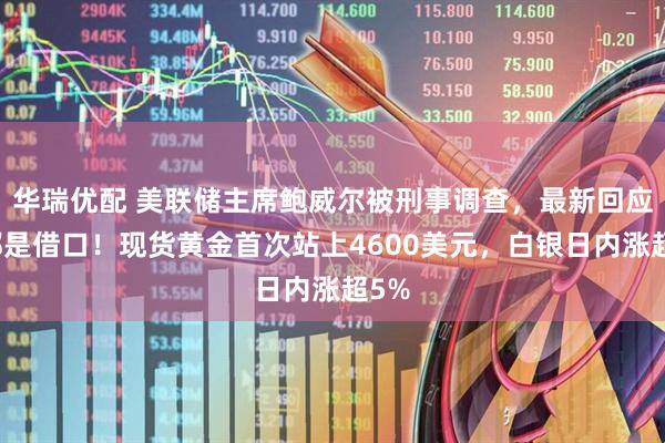 华瑞优配 美联储主席鲍威尔被刑事调查，最新回应：都是借口！现货黄金首次站上4600美元，白银日内涨超5%