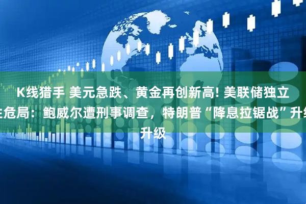 K线猎手 美元急跌、黄金再创新高! 美联储独立性危局：鲍威尔遭刑事调查，特朗普“降息拉锯战”升级