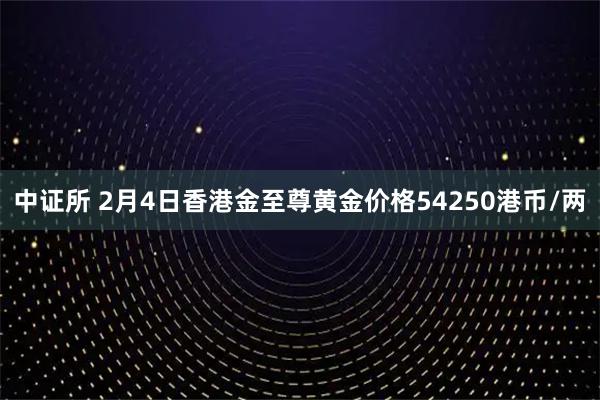 中证所 2月4日香港金至尊黄金价格54250港币/两