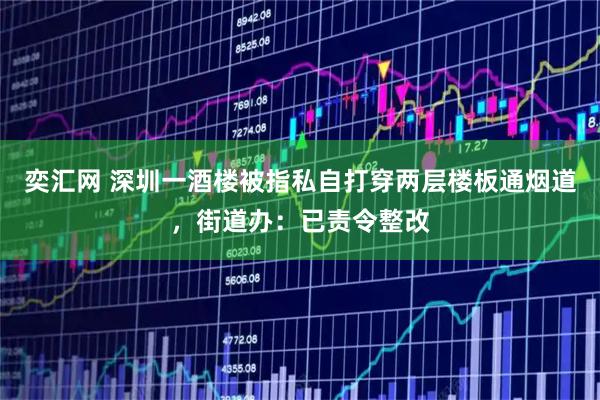 奕汇网 深圳一酒楼被指私自打穿两层楼板通烟道，街道办：已责令整改