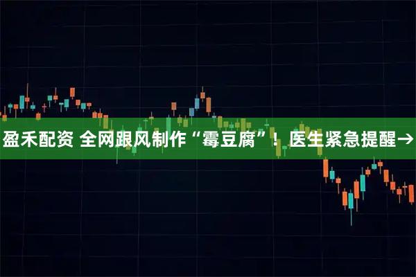 盈禾配资 全网跟风制作“霉豆腐”！医生紧急提醒→