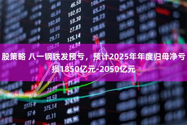 股策略 八一钢铁发预亏，预计2025年年度归母净亏损1850亿元-2050亿元