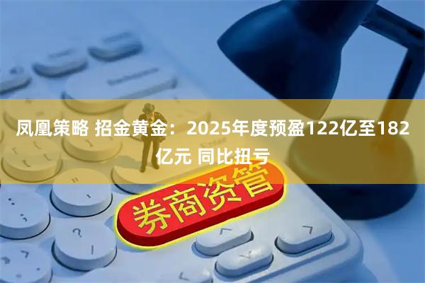 凤凰策略 招金黄金：2025年度预盈122亿至182亿元 同比扭亏