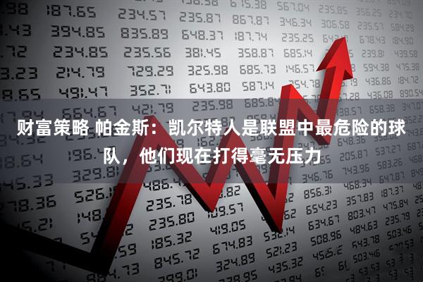 财富策略 帕金斯：凯尔特人是联盟中最危险的球队，他们现在打得毫无压力