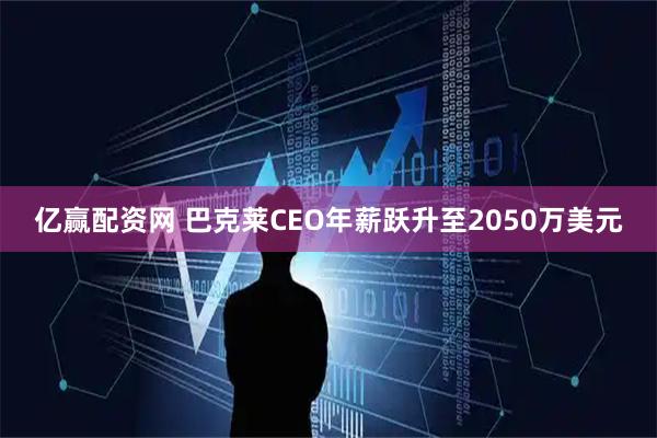 亿赢配资网 巴克莱CEO年薪跃升至2050万美元
