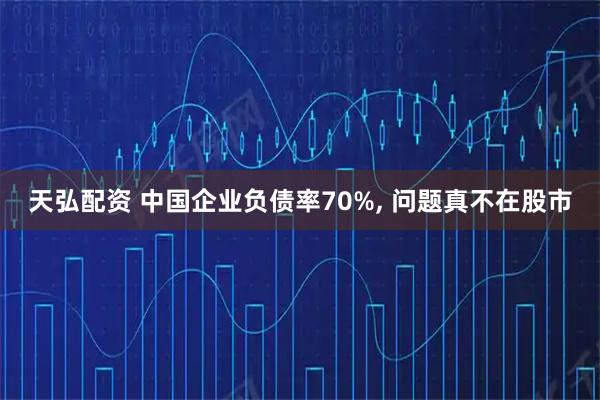 天弘配资 中国企业负债率70%, 问题真不在股市