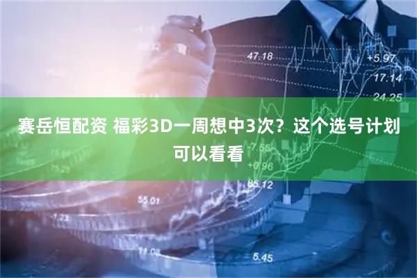 赛岳恒配资 福彩3D一周想中3次？这个选号计划可以看看