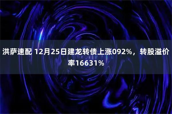 洪萨速配 12月25日建龙转债上涨092%，转股溢价率16631%