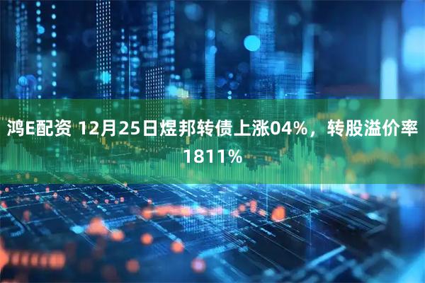 鸿E配资 12月25日煜邦转债上涨04%，转股溢价率1811%