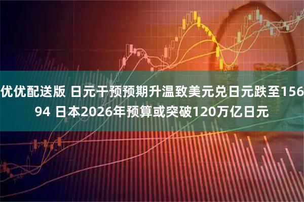 优优配送版 日元干预预期升温致美元兑日元跌至15694 日本2026年预算或突破120万亿日元
