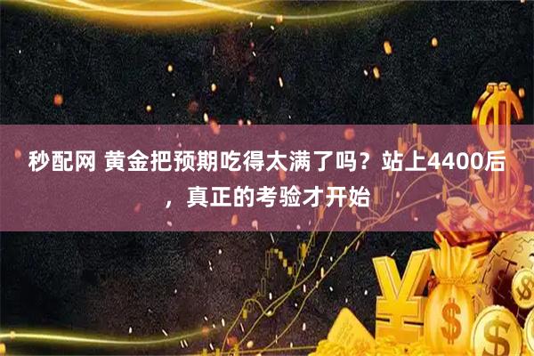 秒配网 黄金把预期吃得太满了吗？站上4400后，真正的考验才开始