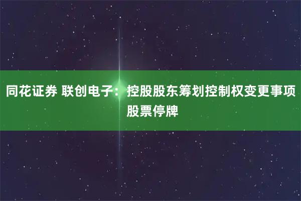 同花证券 联创电子：控股股东筹划控制权变更事项 股票停牌