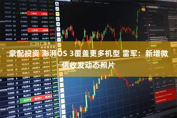 豪配投资 澎湃OS 3覆盖更多机型 雷军：新增微信收发动态照片
