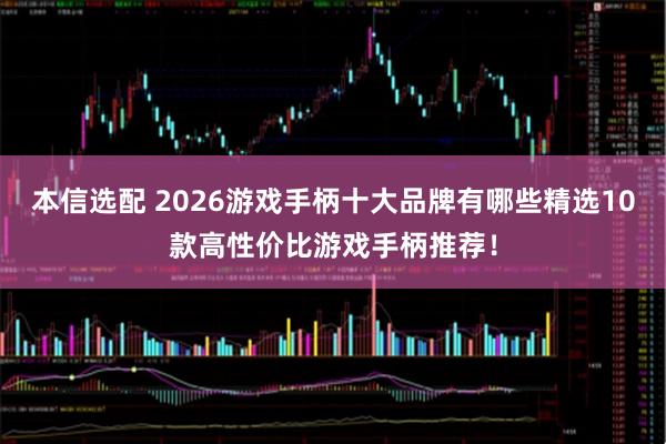 本信选配 2026游戏手柄十大品牌有哪些精选10款高性价比游戏手柄推荐！