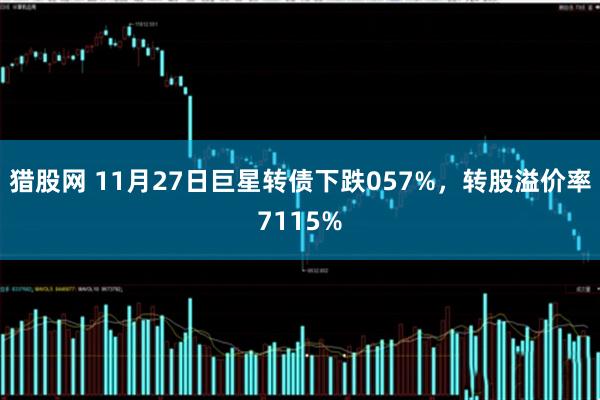 猎股网 11月27日巨星转债下跌057%,转股溢价率7115%